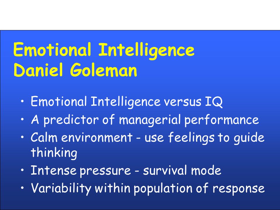 Emotional Intelligence Daniel Goleman Emotional Intelligence versus IQ A predictor of managerial performance Calm environment - use feelings to guide thinking Intense pressure - survival mode Variability within population of response
