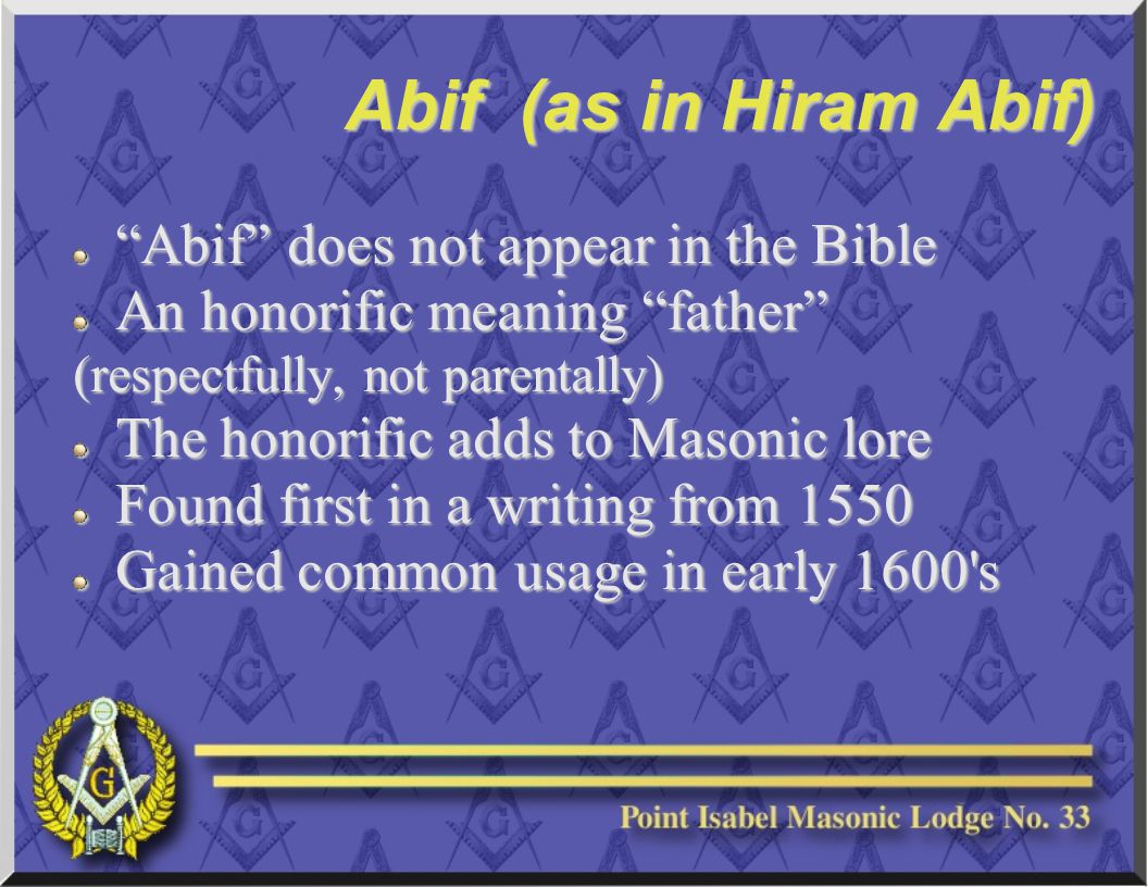 Abif (as in Hiram Abif) Abif does not appear in the Bible An honorific meaning father (respectfully, not parentally) The honorific adds to Masonic lore Found first in a writing from 1550 Gained common usage in early 1600 s