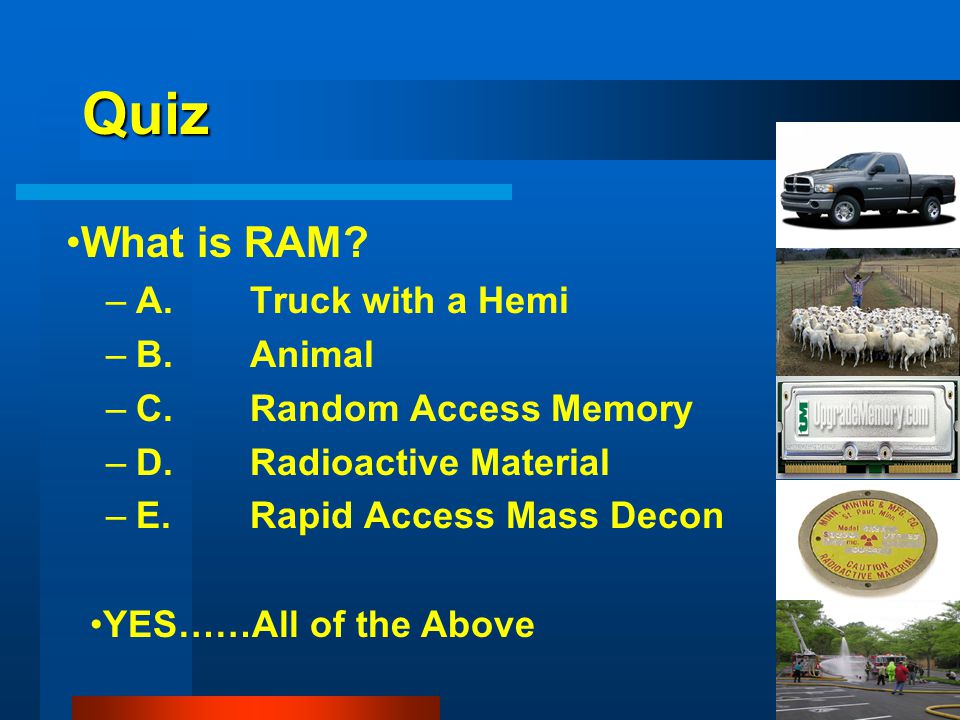 Quiz –A.Truck with a Hemi –B.Animal –C.Random Access Memory –D.Radioactive Material –E.Rapid Access Mass Decon YES……All of the Above What is RAM