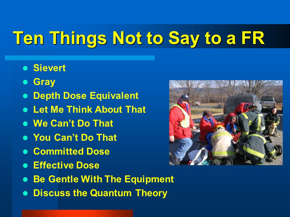 Ten Things Not to Say to a FR Sievert Gray Depth Dose Equivalent Let Me Think About That We Can’t Do That You Can’t Do That Committed Dose Effective Dose Be Gentle With The Equipment Discuss the Quantum Theory