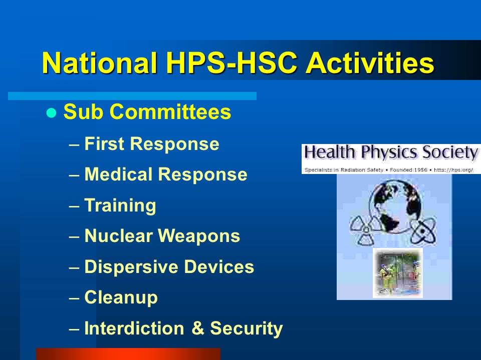 National HPS-HSC Activities Sub Committees –First Response –Medical Response –Training –Nuclear Weapons –Dispersive Devices –Cleanup –Interdiction & Security