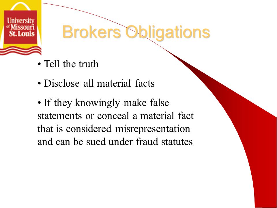 Brokers Obligations Tell the truth Disclose all material facts If they knowingly make false statements or conceal a material fact that is considered misrepresentation and can be sued under fraud statutes