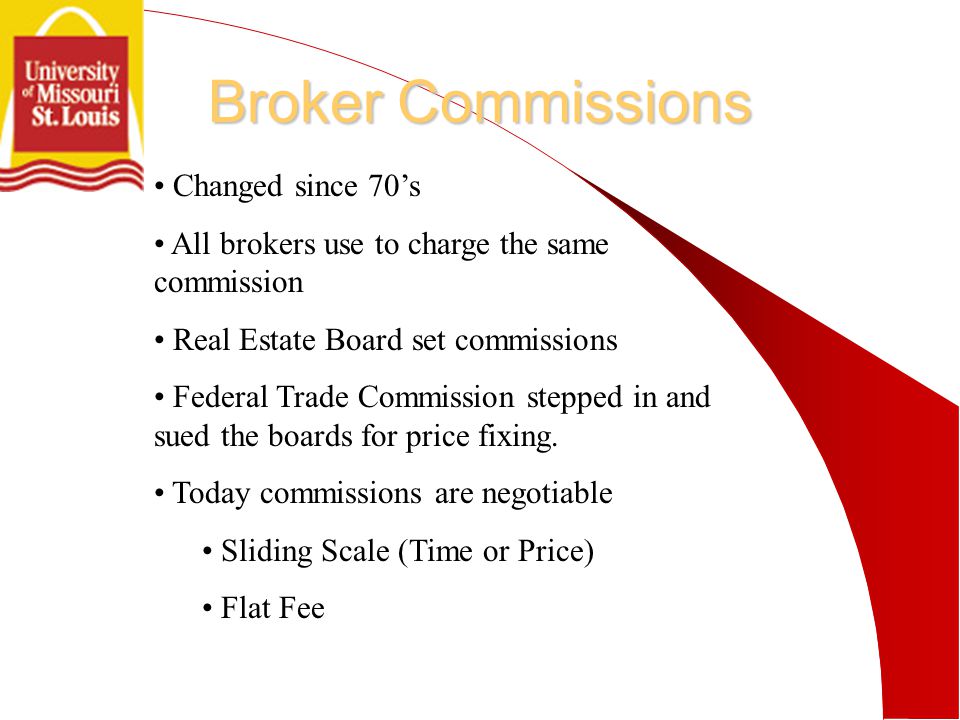 Broker Commissions Changed since 70’s All brokers use to charge the same commission Real Estate Board set commissions Federal Trade Commission stepped in and sued the boards for price fixing.