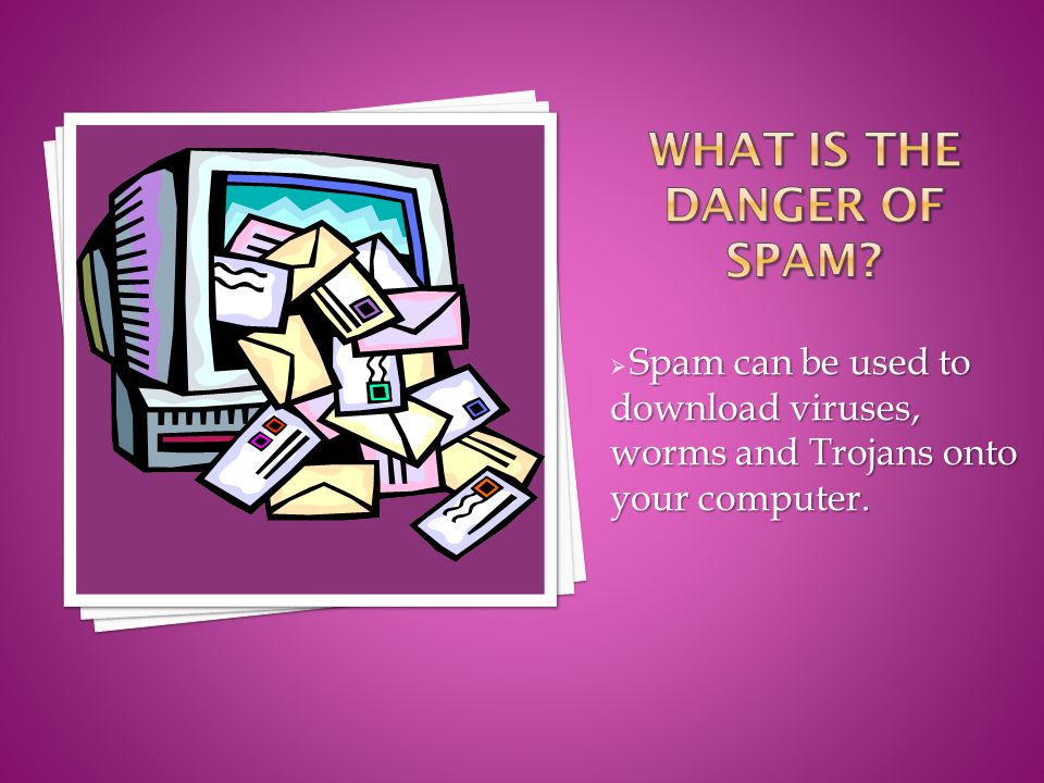 Spam can be used to download viruses, worms and Trojans onto your computer.