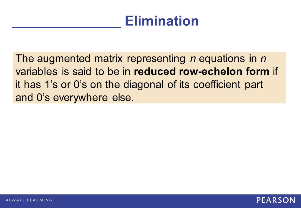 ______________ Elimination The augmented matrix representing n equations in n variables is said to be in reduced row-echelon form if it has 1’s or 0’s on the diagonal of its coefficient part and 0’s everywhere else.