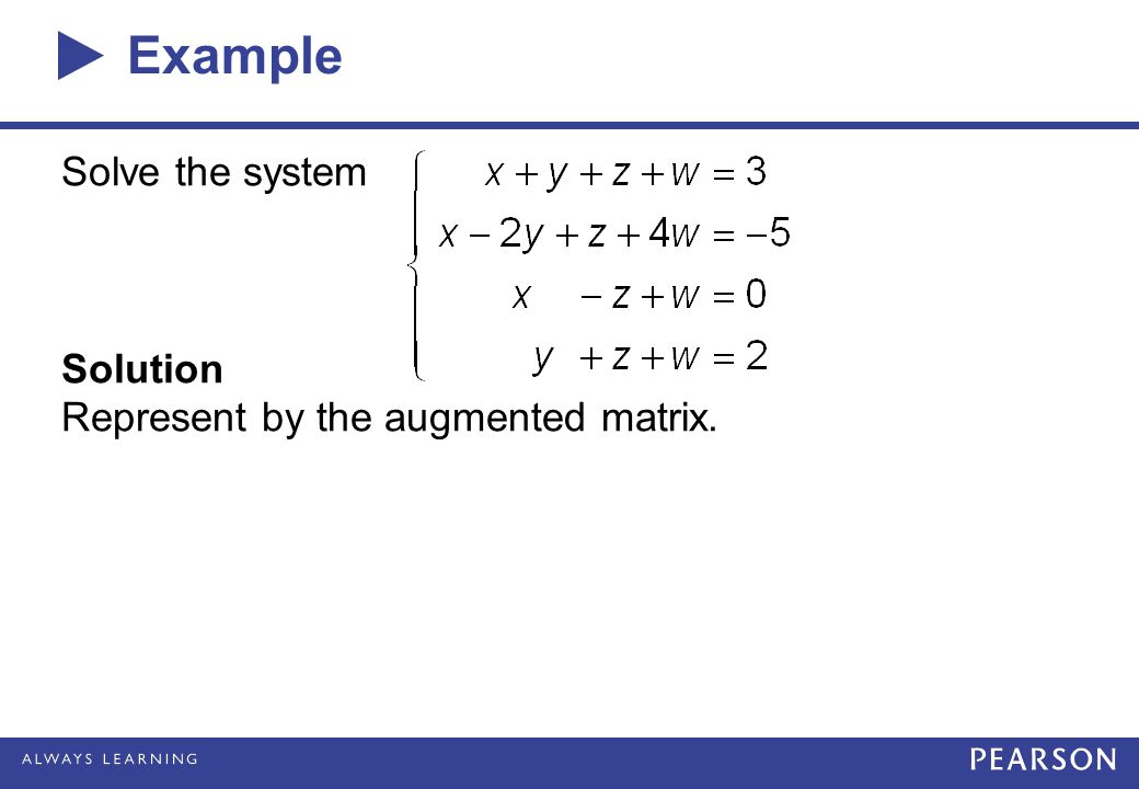 Example Solve the system Solution Represent by the augmented matrix.