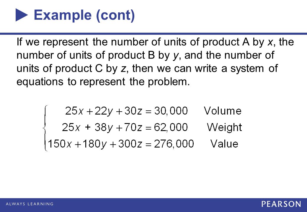 Example (cont) If we represent the number of units of product A by x, the number of units of product B by y, and the number of units of product C by z, then we can write a system of equations to represent the problem.