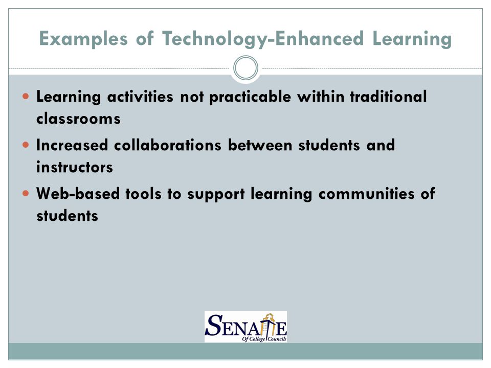 Examples of Technology-Enhanced Learning Learning activities not practicable within traditional classrooms Increased collaborations between students and instructors Web-based tools to support learning communities of students
