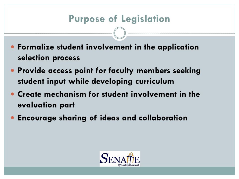 Purpose of Legislation Formalize student involvement in the application selection process Provide access point for faculty members seeking student input while developing curriculum Create mechanism for student involvement in the evaluation part Encourage sharing of ideas and collaboration