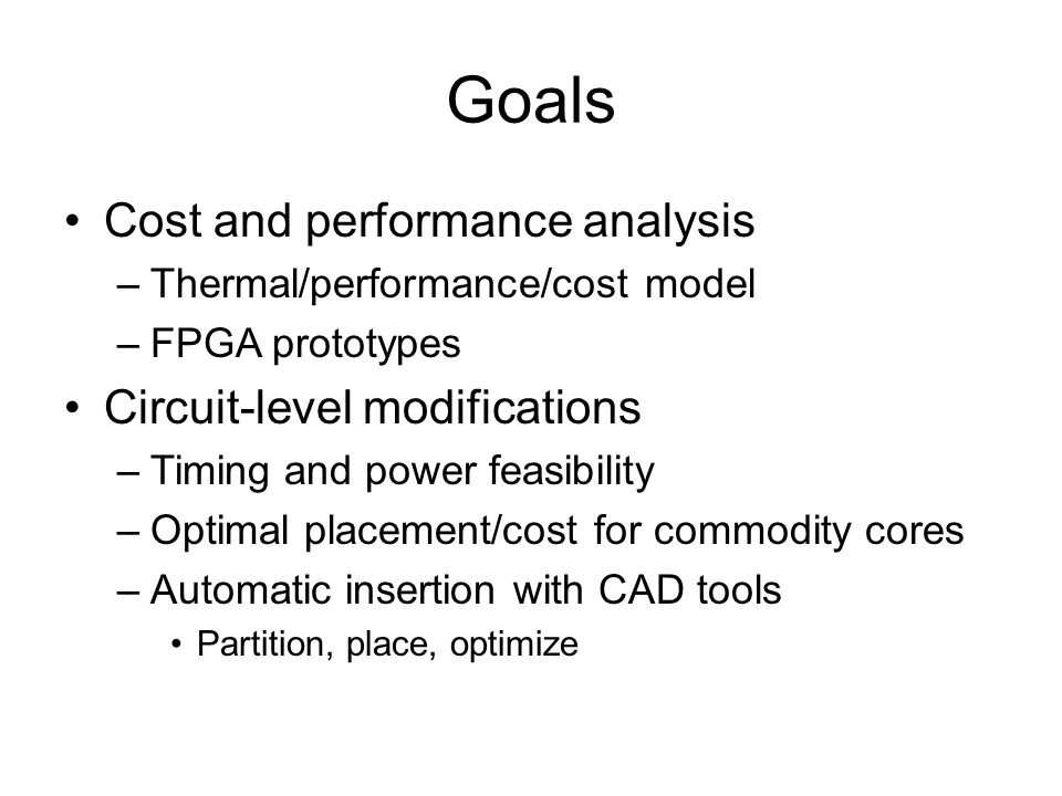 Goals Cost and performance analysis –Thermal/performance/cost model –FPGA prototypes Circuit-level modifications –Timing and power feasibility –Optimal placement/cost for commodity cores –Automatic insertion with CAD tools Partition, place, optimize