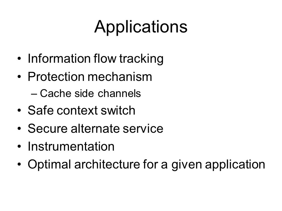 Applications Information flow tracking Protection mechanism –Cache side channels Safe context switch Secure alternate service Instrumentation Optimal architecture for a given application