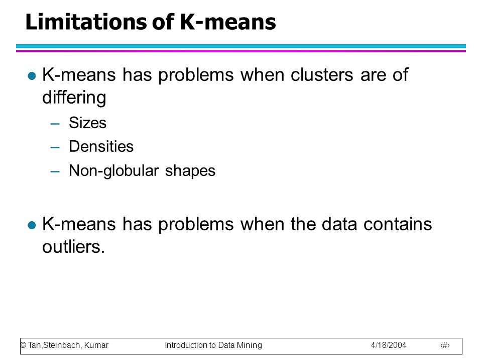 © Tan,Steinbach, Kumar Introduction to Data Mining 4/18/ Limitations of K-means l K-means has problems when clusters are of differing –Sizes –Densities –Non-globular shapes l K-means has problems when the data contains outliers.