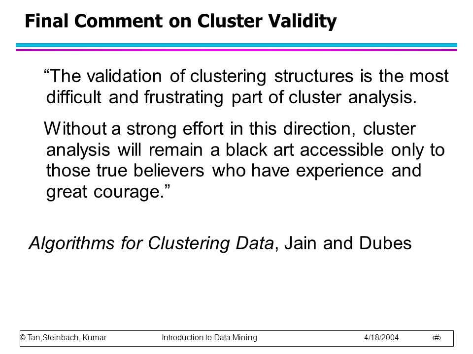 © Tan,Steinbach, Kumar Introduction to Data Mining 4/18/ The validation of clustering structures is the most difficult and frustrating part of cluster analysis.