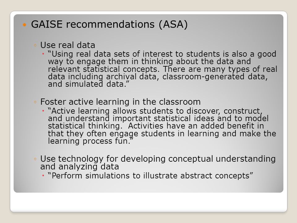 GAISE recommendations (ASA) ◦Use real data  Using real data sets of interest to students is also a good way to engage them in thinking about the data and relevant statistical concepts.