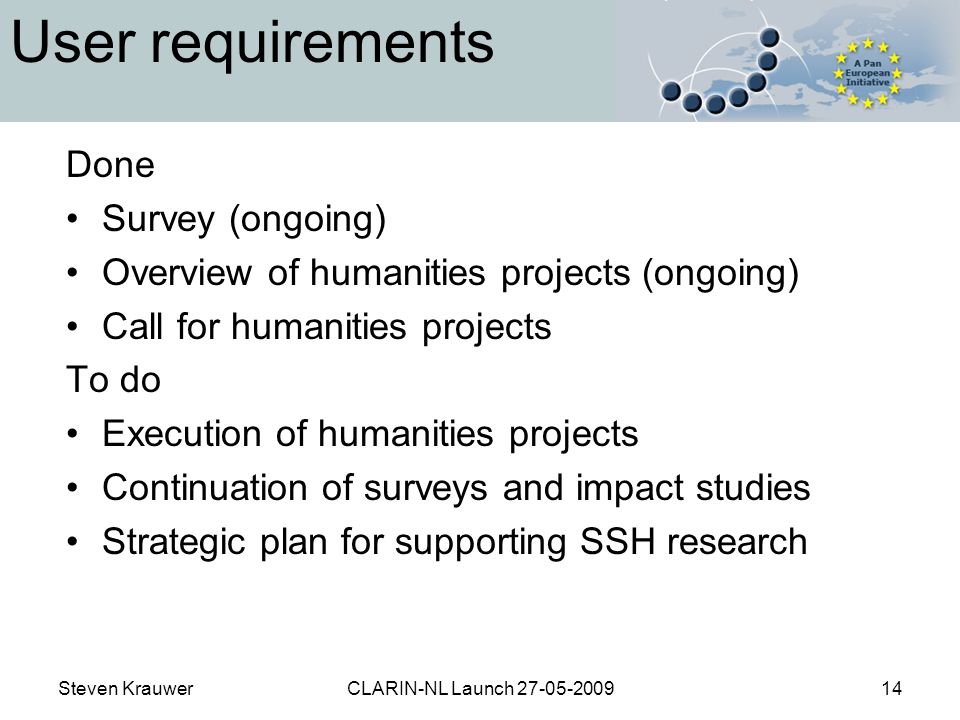Steven KrauwerCLARIN-NL Launch User requirements Done Survey (ongoing) Overview of humanities projects (ongoing) Call for humanities projects To do Execution of humanities projects Continuation of surveys and impact studies Strategic plan for supporting SSH research