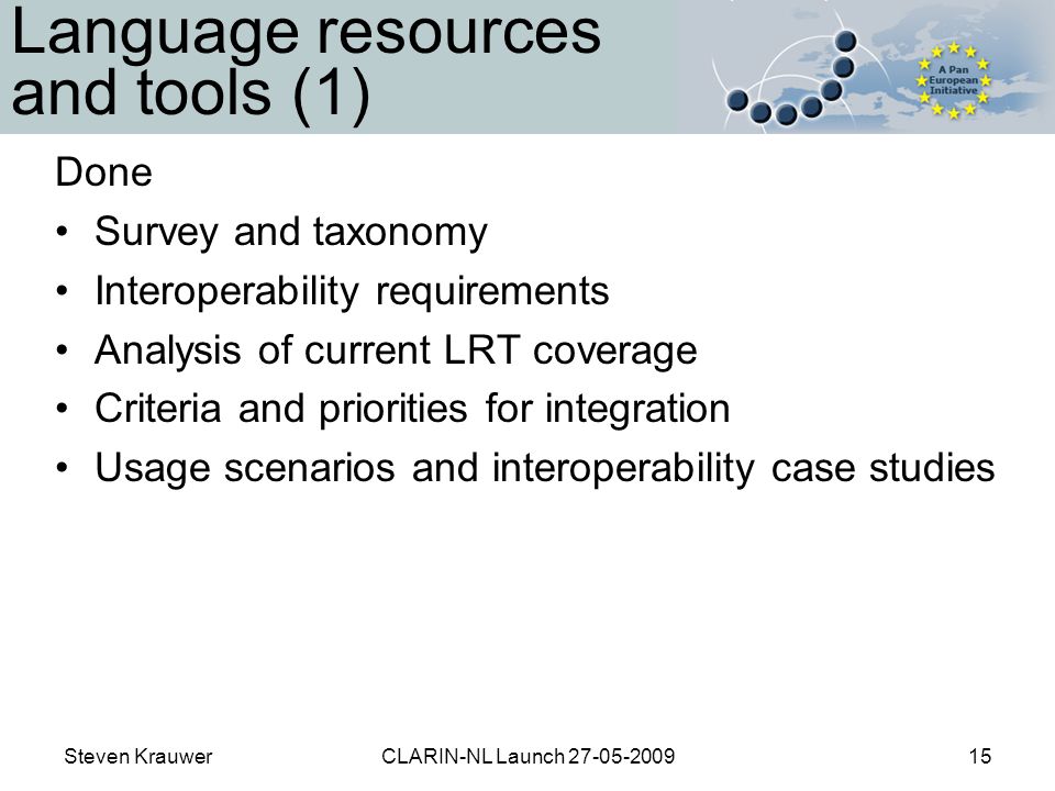 Steven KrauwerCLARIN-NL Launch Language resources and tools (1) Done Survey and taxonomy Interoperability requirements Analysis of current LRT coverage Criteria and priorities for integration Usage scenarios and interoperability case studies