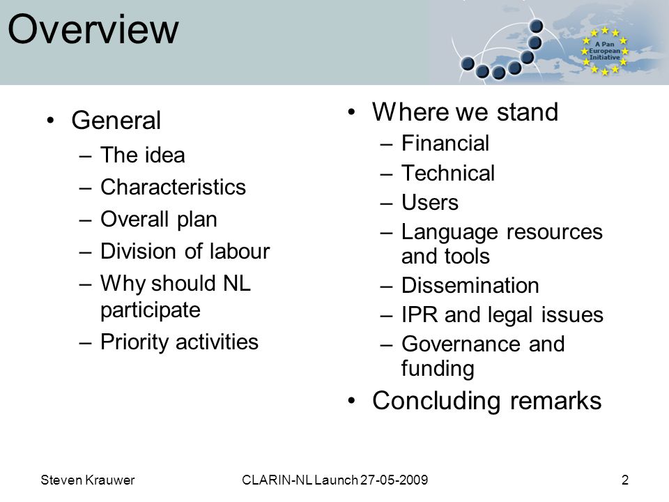 Steven KrauwerCLARIN-NL Launch Overview General –The idea –Characteristics –Overall plan –Division of labour –Why should NL participate –Priority activities Where we stand –Financial –Technical –Users –Language resources and tools –Dissemination –IPR and legal issues –Governance and funding Concluding remarks