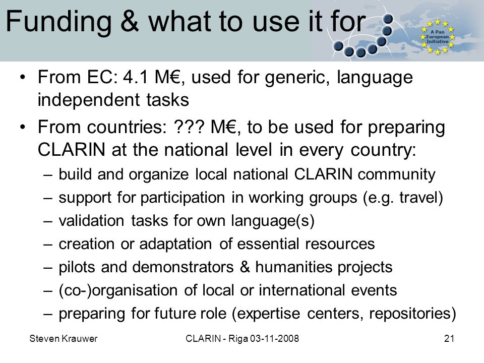 Steven KrauwerCLARIN - Riga Funding & what to use it for From EC: 4.1 M€, used for generic, language independent tasks From countries: .