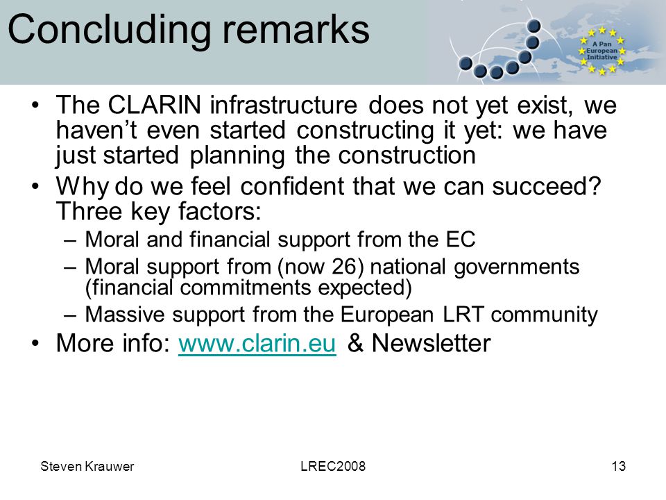 Steven KrauwerLREC Concluding remarks The CLARIN infrastructure does not yet exist, we haven’t even started constructing it yet: we have just started planning the construction Why do we feel confident that we can succeed.