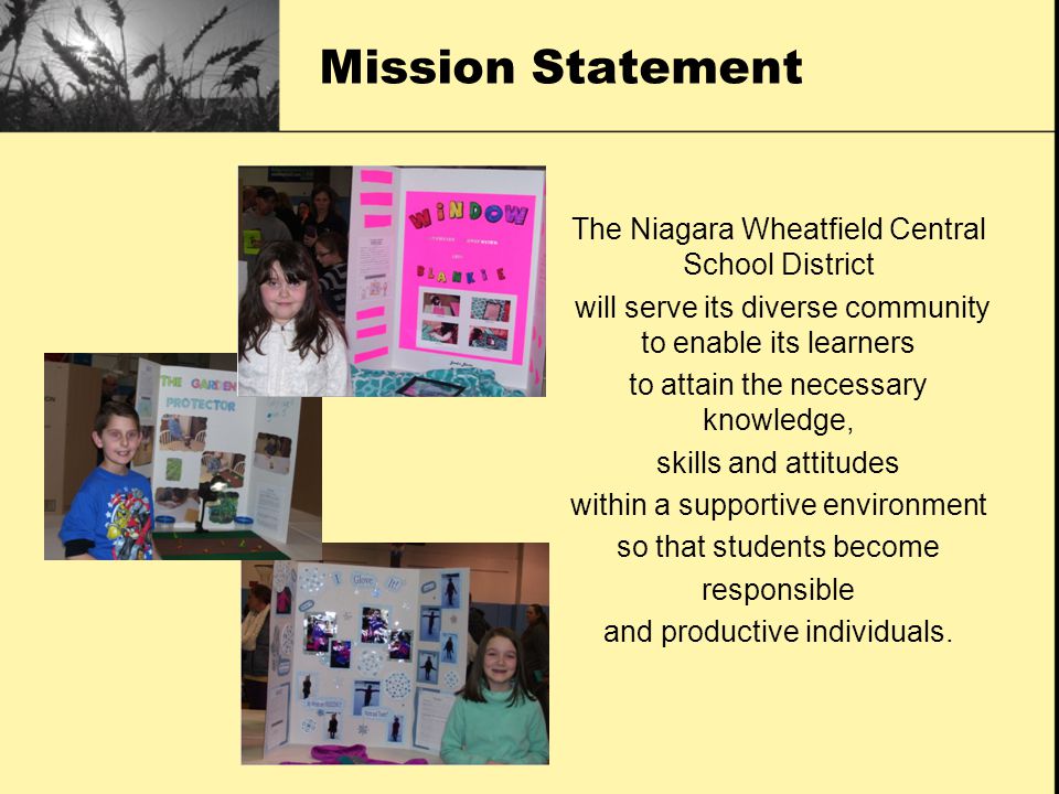Mission Statement The Niagara Wheatfield Central School District will serve its diverse community to enable its learners to attain the necessary knowledge, skills and attitudes within a supportive environment so that students become responsible and productive individuals.