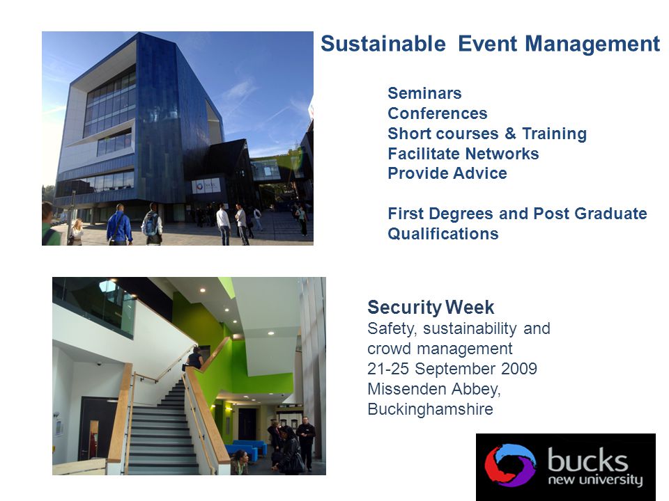 Sustainable Event Management Seminars Conferences Short courses & Training Facilitate Networks Provide Advice First Degrees and Post Graduate Qualifications Security Week Safety, sustainability and crowd management September 2009 Missenden Abbey, Buckinghamshire
