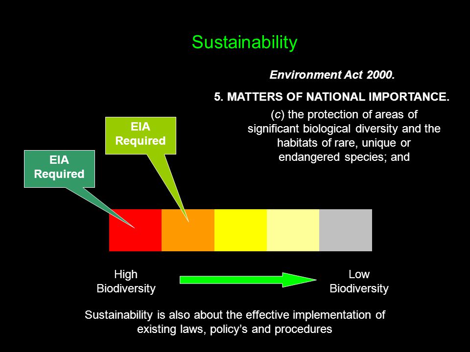 Sustainability High Biodiversity Low Biodiversity EIA Required EIA Required (c) the protection of areas of significant biological diversity and the habitats of rare, unique or endangered species; and Environment Act 2000.