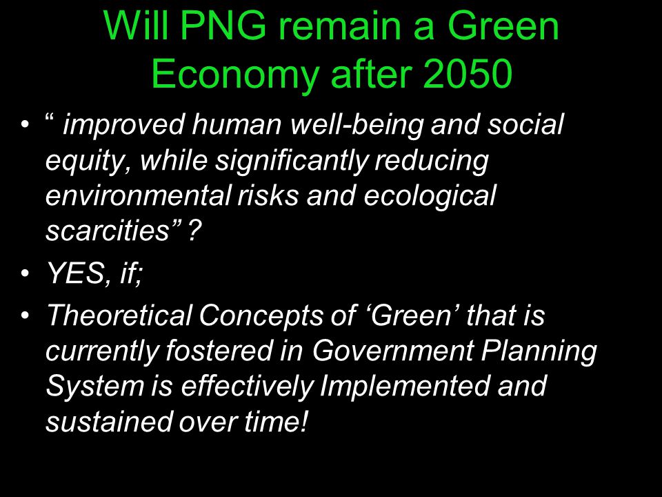 Will PNG remain a Green Economy after 2050 improved human well-being and social equity, while significantly reducing environmental risks and ecological scarcities .