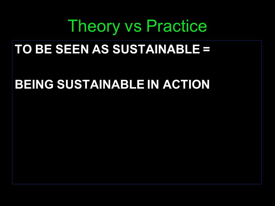 Theory vs Practice TO BE SEEN AS SUSTAINABLE = BEING SUSTAINABLE IN ACTION
