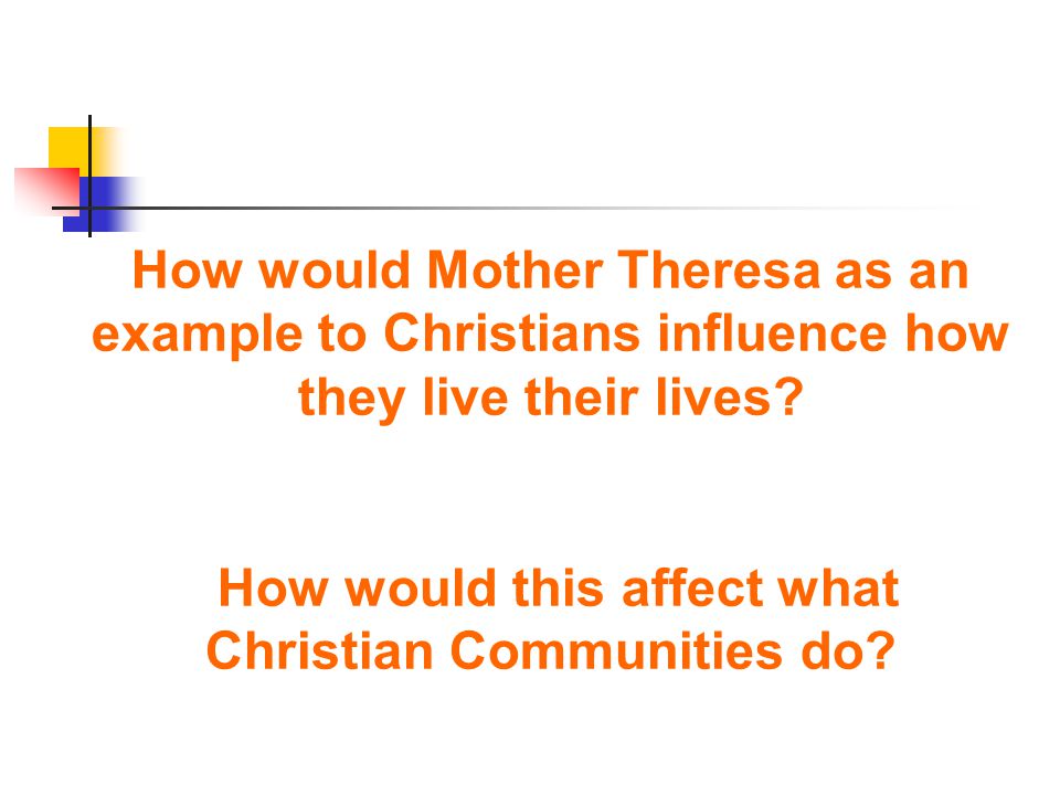 How would Mother Theresa as an example to Christians influence how they live their lives.