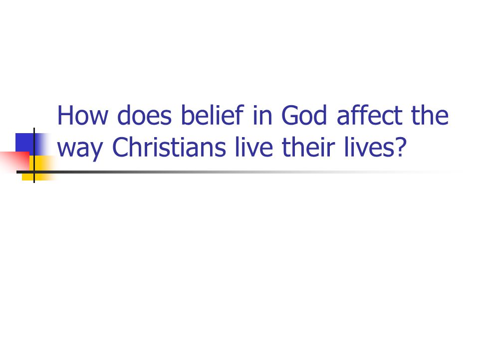 How does belief in God affect the way Christians live their lives
