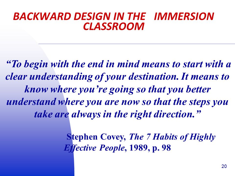 BACKWARD DESIGN IN THE IMMERSION CLASSROOM To begin with the end in mind means to start with a clear understanding of your destination.