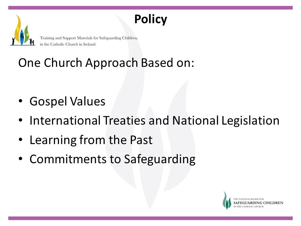 Policy One Church Approach Based on: Gospel Values International Treaties and National Legislation Learning from the Past Commitments to Safeguarding
