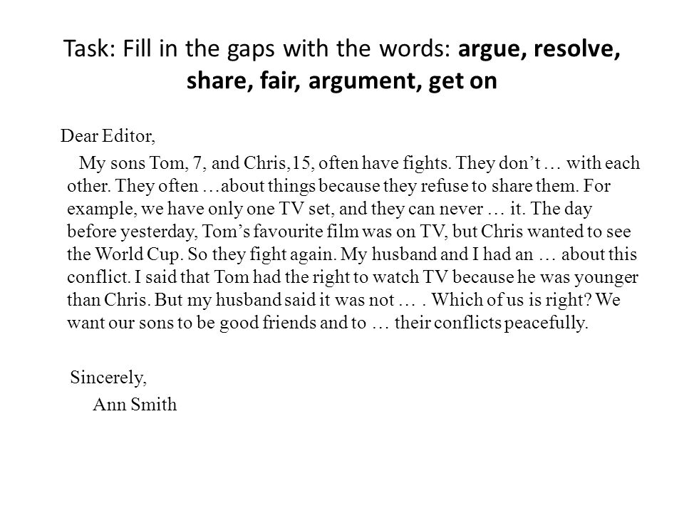 Task: Fill in the gaps with the words: argue, resolve, share, fair, argument, get on Dear Editor, My sons Tom, 7, and Chris,15, often have fights.