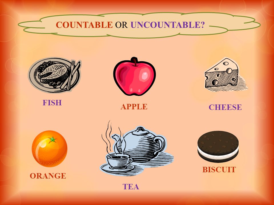 COUNTABLE OR UNCOUNTABLE FISH CHEESE TEA APPLE BISCUIT ORANGE