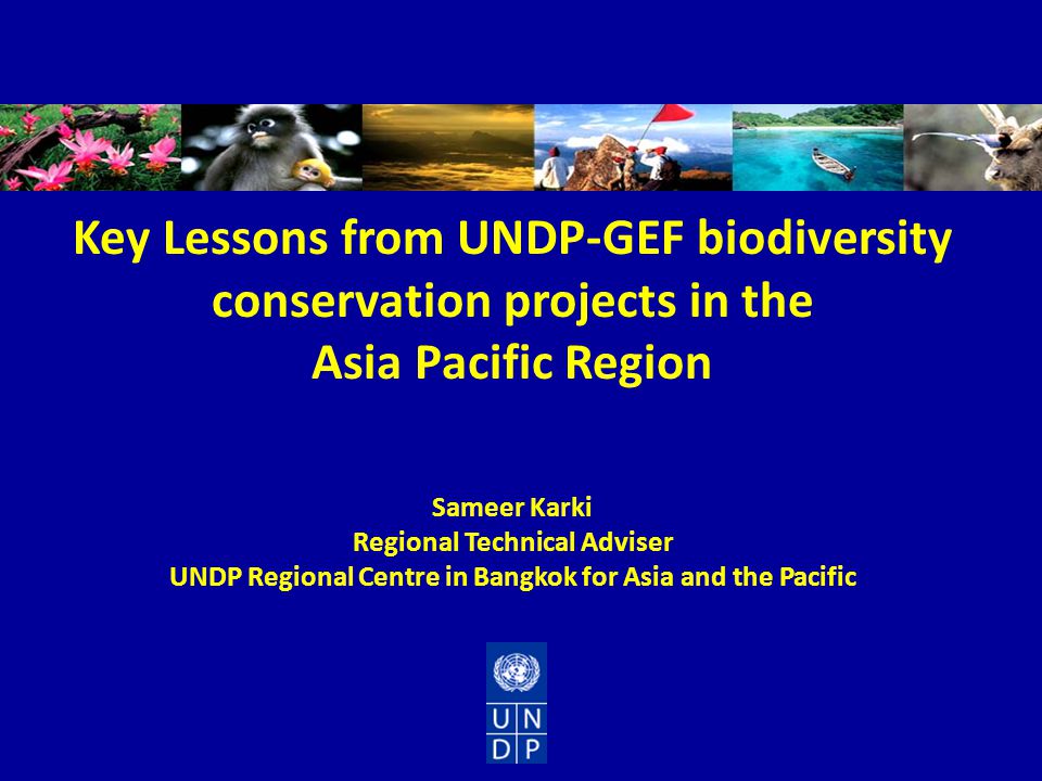 Key Lessons from UNDP-GEF biodiversity conservation projects in the Asia Pacific Region Sameer Karki Regional Technical Adviser UNDP Regional Centre in Bangkok for Asia and the Pacific