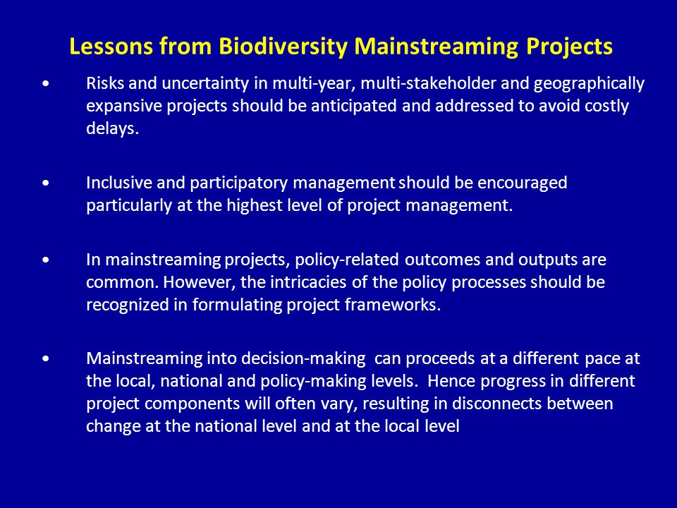 Lessons from Biodiversity Mainstreaming Projects Risks and uncertainty in multi-year, multi-stakeholder and geographically expansive projects should be anticipated and addressed to avoid costly delays.
