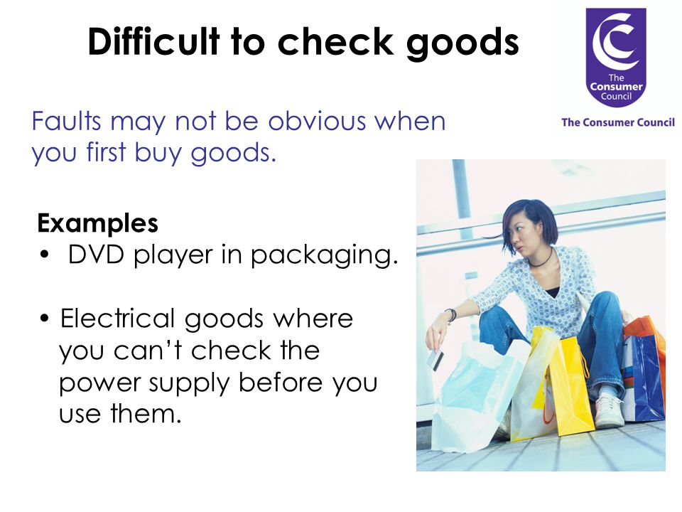 Difficult to check goods Faults may not be obvious when you first buy goods.