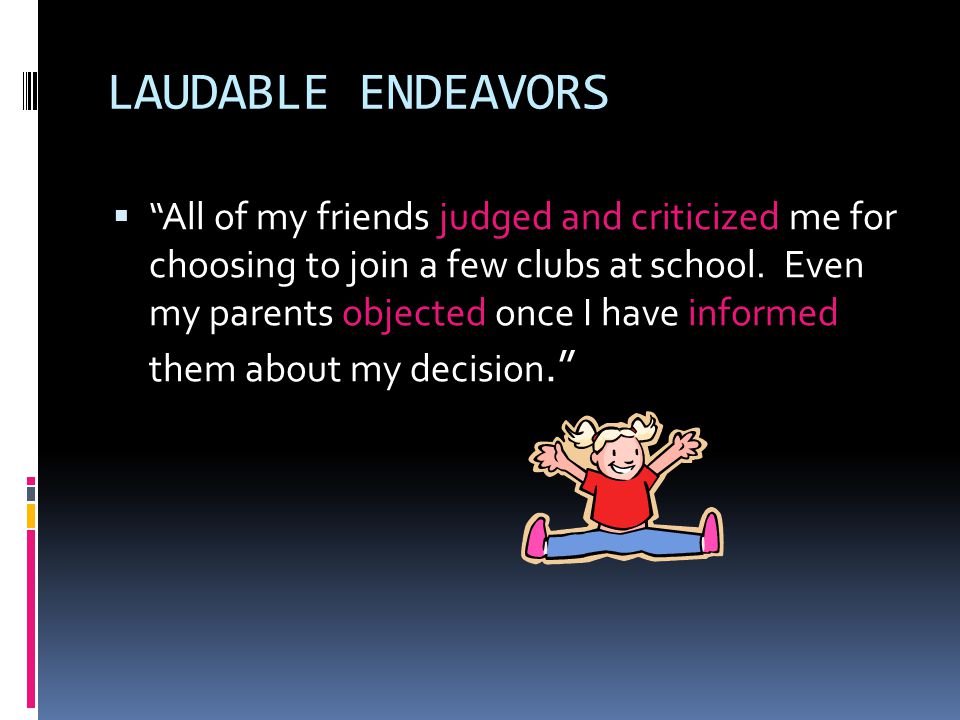 LAUDABLE ENDEAVORS   All of my friends judged and criticized me for choosing to join a few clubs at school.