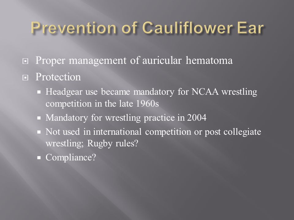  Proper management of auricular hematoma  Protection  Headgear use became mandatory for NCAA wrestling competition in the late 1960s  Mandatory for wrestling practice in 2004  Not used in international competition or post collegiate wrestling; Rugby rules.