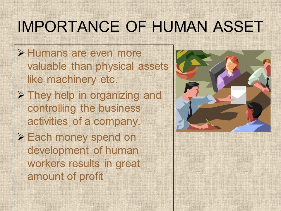 IMPORTANCE OF HUMAN ASSET  Humans are even more valuable than physical assets like machinery etc.