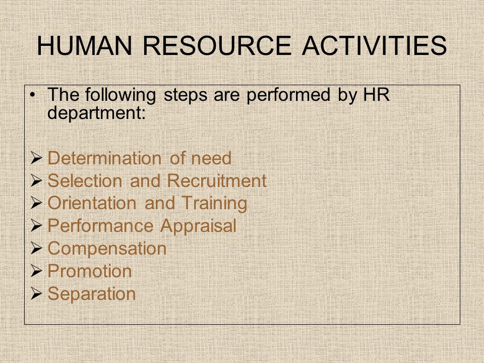 HUMAN RESOURCE ACTIVITIES The following steps are performed by HR department:  Determination of need  Selection and Recruitment  Orientation and Training  Performance Appraisal  Compensation  Promotion  Separation