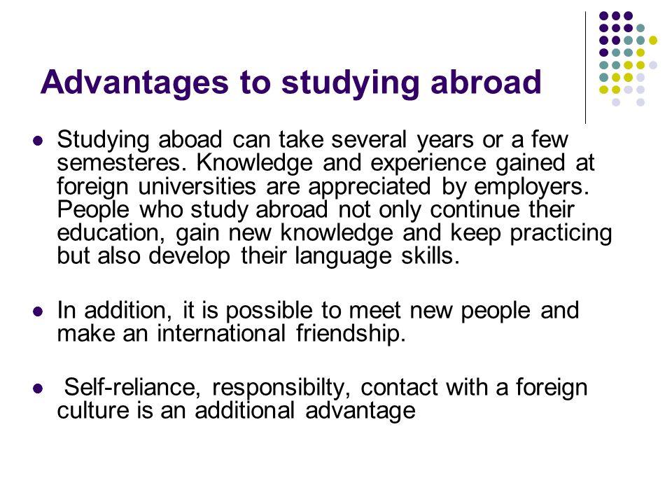 Advantages to studying abroad Studying aboad can take several years or a few semesteres.