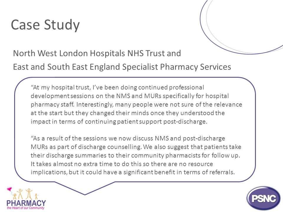 Case Study North West London Hospitals NHS Trust and East and South East England Specialist Pharmacy Services At my hospital trust, I’ve been doing continued professional development sessions on the NMS and MURs specifically for hospital pharmacy staff.