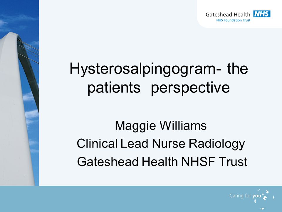Hysterosalpingogram- the patients perspective Maggie Williams Clinical Lead Nurse Radiology Gateshead Health NHSF Trust
