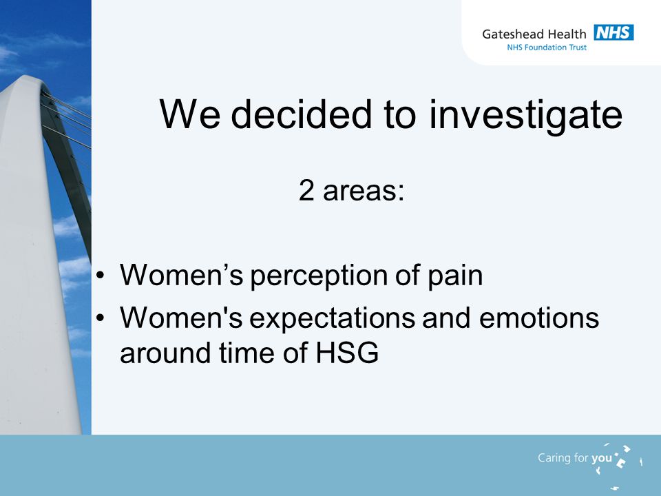 We decided to investigate 2 areas: Women’s perception of pain Women s expectations and emotions around time of HSG