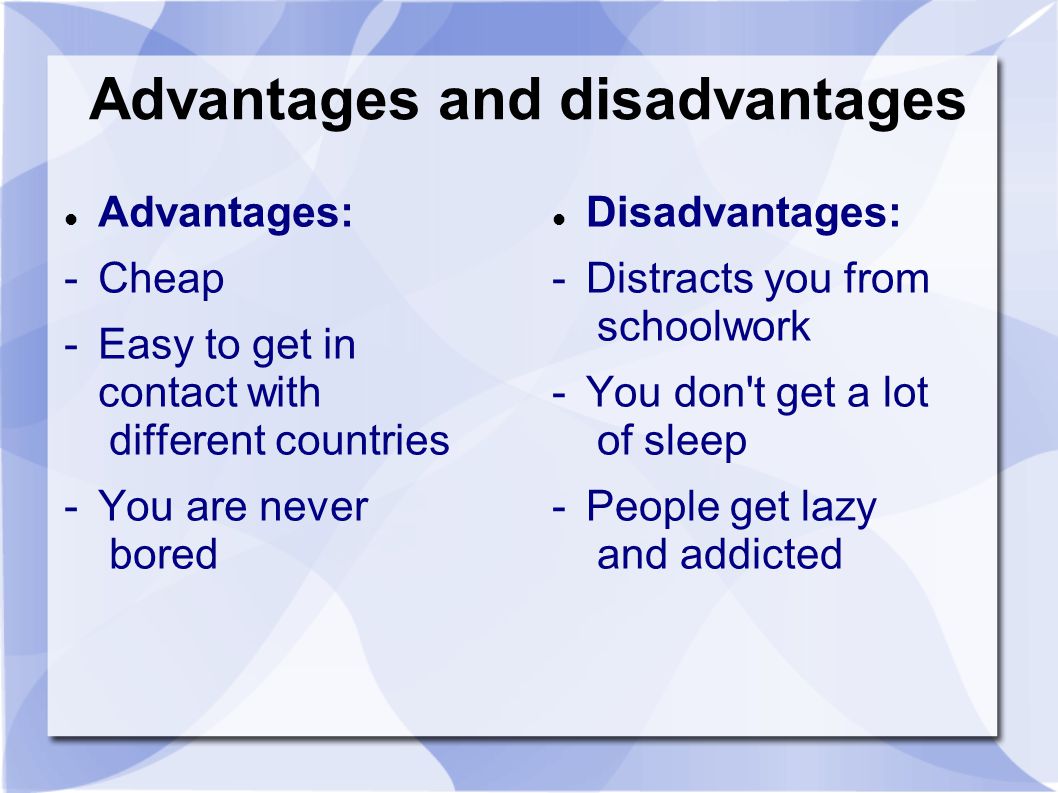 Advantages and disadvantages Advantages: - Cheap - Easy to get in contact with different countries -You are never bored Disadvantages: -Distracts you from schoolwork -You don t get a lot of sleep -People get lazy and addicted