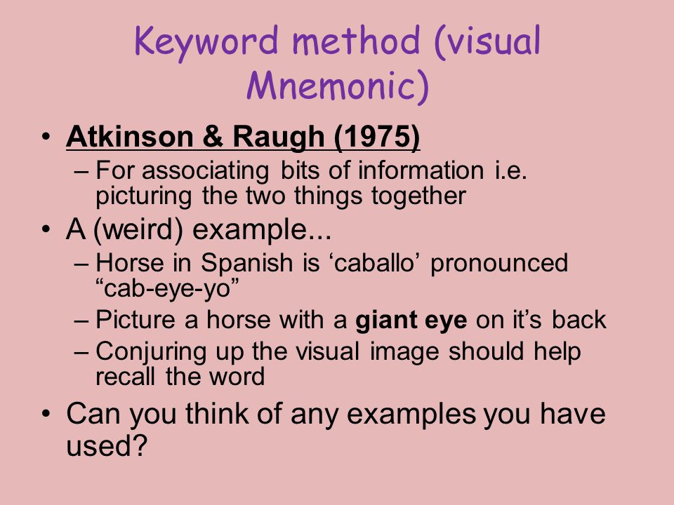 Keyword method (visual Mnemonic) Atkinson & Raugh (1975) –For associating bits of information i.e.
