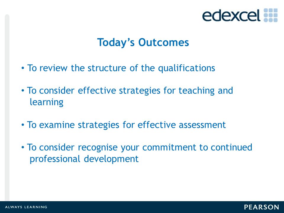 Todays Outcomes Today’s Outcomes To review the structure of the qualifications To consider effective strategies for teaching and learning To examine strategies for effective assessment To consider recognise your commitment to continued professional development
