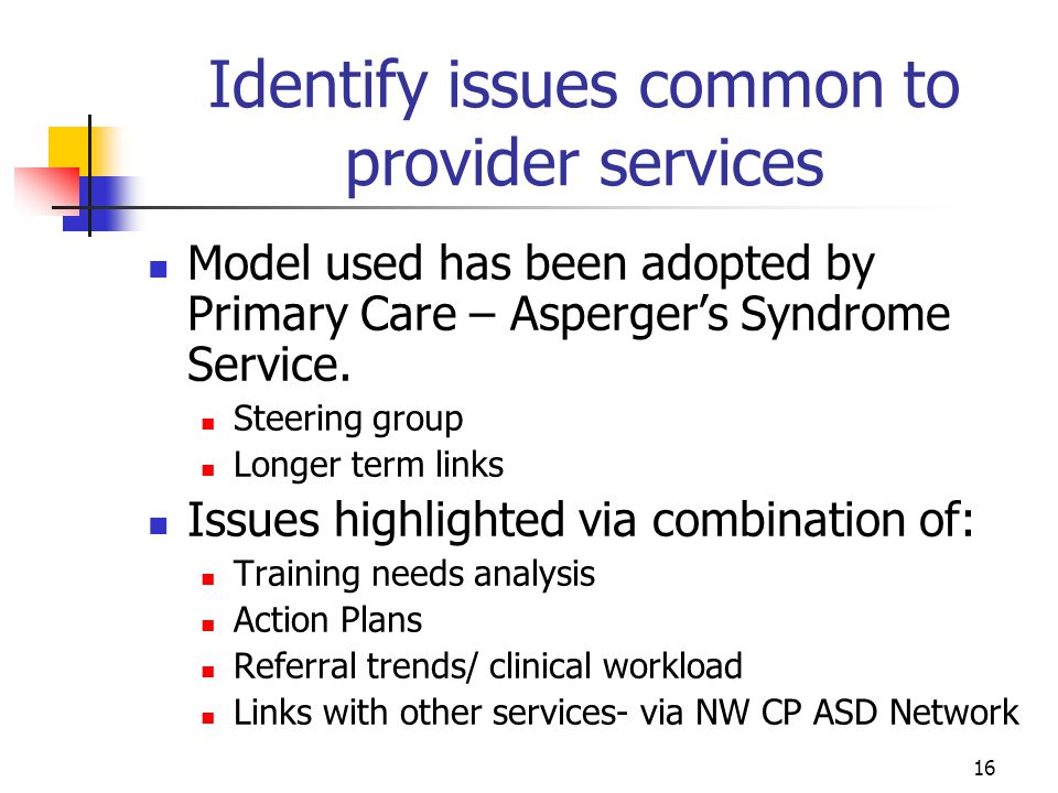 16 Identify issues common to provider services Model used has been adopted by Primary Care – Asperger’s Syndrome Service.