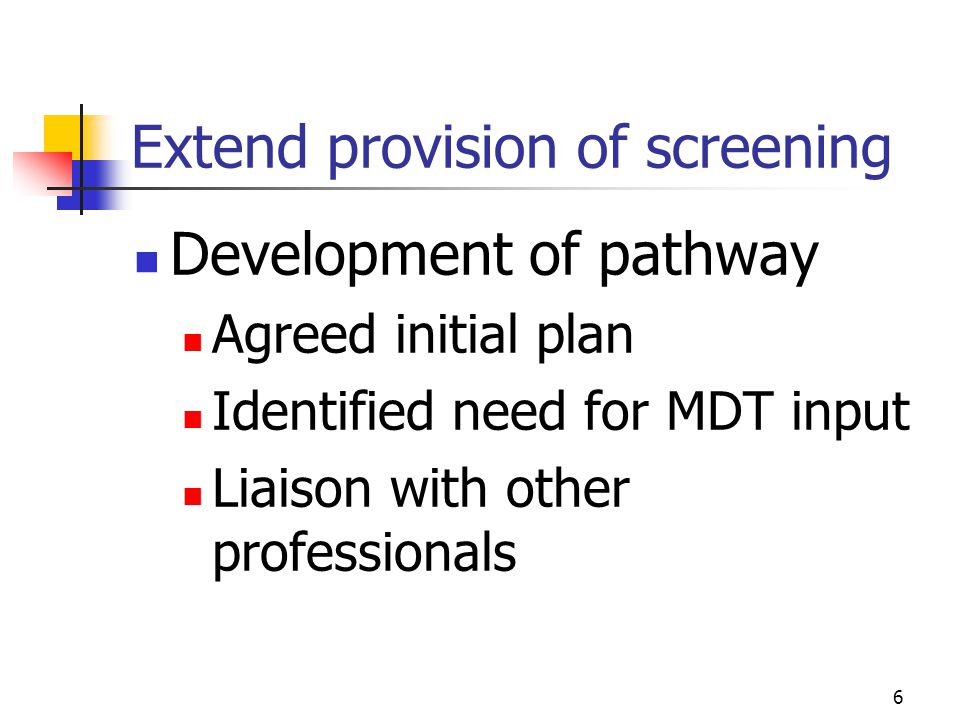 6 Extend provision of screening Development of pathway Agreed initial plan Identified need for MDT input Liaison with other professionals